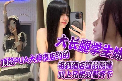 顶级PUA大神夜店约的大长腿学生妹带到酒店灌的微醺叫上兄弟双管齐下