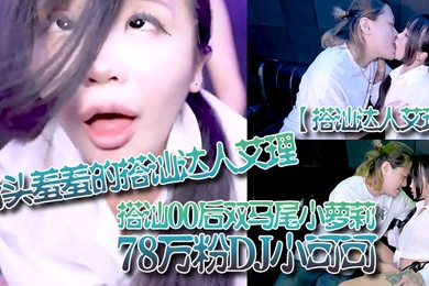 搭讪达人艾理街头羞羞的搭讪达人艾理_搭讪00后双马尾小萝莉78万粉DJ小可可