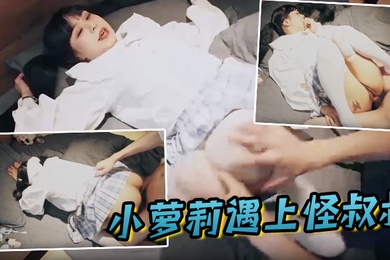 小萝莉遇上怪叔叔经过一番的努力指导妹子越来越享受并配合