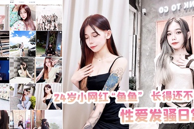 24岁小网红鱼鱼长得还不错性爱发骚日常被记录流出