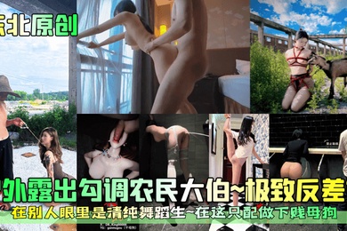 东北原创户外露出勾调农民大伯极致反差婊在别人眼里是清纯舞蹈生在这只配做下贱母狗