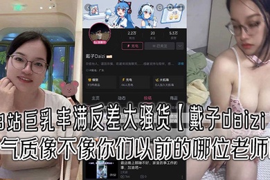 B站巨乳丰满反差大骚货戴子daizi最新私密视频流出这气质像不像你们以前的哪位老师呢
