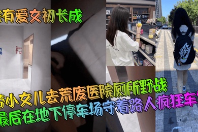 家有爱女初长成带小女儿去荒废医院厕所野战最后在地下停车场守着路人疯狂车震