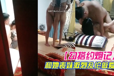 勾搭约炮记真实偷拍哥们胖子哥和她表妹激烈乱伦做爱表妹人骚逼紧让胖子哥抽插干的高潮浪叫高清源码录制
