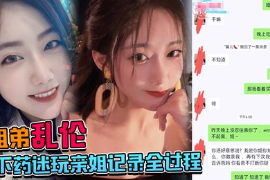 姐弟乱伦下药迷玩亲姐记录全过程操起来简直不要太爽