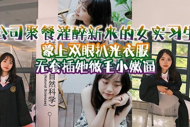 公司聚餐灌醉新来的女实习生蒙上双眼扒光衣服无套插她微毛小嫩逼想成为公司转正员工这一关是必不可少的