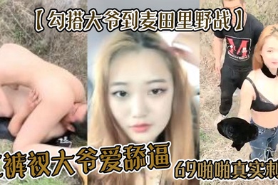 勾搭大爷到麦田里野战红裤衩大爷爱舔逼69啪啪真实刺激