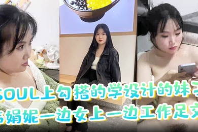 soul上勾搭的学设计的妹子韦娟妮一边女上一边工作足交口爆内射都尝试过非常放