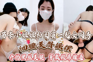 苗条小姐姐和闺蜜一起女同秀细腰美臀摇摆开档黑丝美腿穿戴假屌操逼骑乘位深插