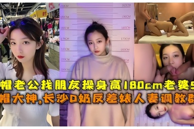 淫妻调教群P绿帽大神长沙D奶反差婊人妻调教群P绿帽老公找朋友操身高180cm老婆