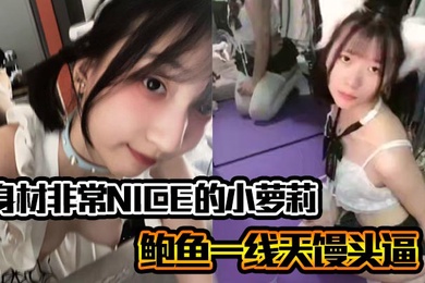 身材非常NICE的小萝莉奶子嫩嫩的鲍鱼一线天馒头逼非常水嫩