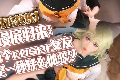 鸡教练漫展归来有个coser女友是一种什么体验她趁着cos全套装扮主动挑逗我甜蜜日常直至XXOO干了个爽
