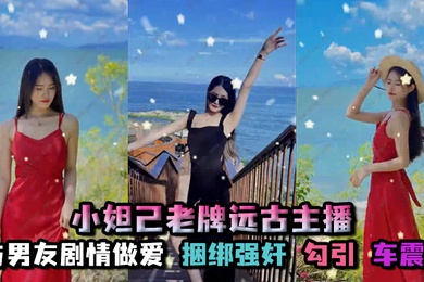 孑孓大小姐_小妲己老牌远古主播超级巨乳大奶骚母狗自慰喷水与男友剧情做爱捆绑强奸勾引车震