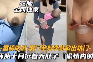 重磅吃瓜厦门骚货孕妇李慧敏挺着大肚子还出去找野男人操乳晕奶水狂流内射流白浆