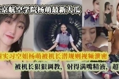 完整版大四实习空姐杨萌被机长潜规则视频泄密被机长狠狠调射的满嘴精液超反差