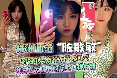 株洲师范陈敏敏对短小男友说不喜欢口交却总在大屌男的床上口爆吞精