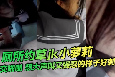 厕所约草jk小萝莉口交啪啪想大声叫又强忍的样子好刺激