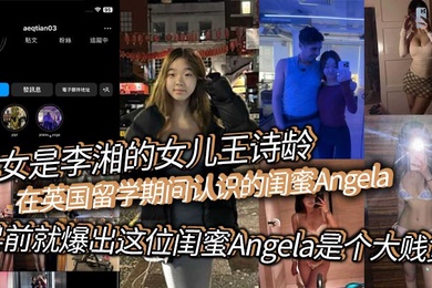 此女是李湘的女儿王诗龄在英国留学期间认识的闺蜜Angela早前就爆出这位闺蜜Angela是个大贱货背刺好友卖逼卖淫崇洋媚外现在跟老外的不雅视频流出