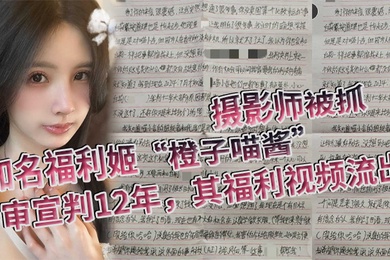 知名福利姬橙子喵酱的摄影师被抓一审宣判12年其福利视频流出