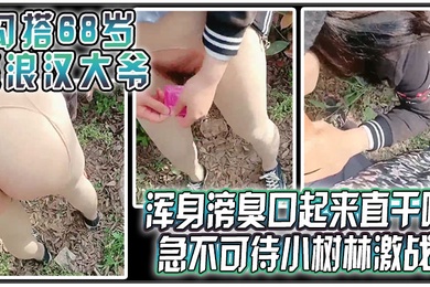 勾搭68岁流浪汉大爷浑身嗙臭口起来直干呕急不可待小树林激战太久没做大爷很快就射了