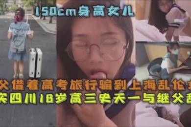 父女乱伦继父借着高考旅行骗到上海乱伦女儿真实四川18岁高三史一与继父乱伦