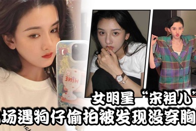 女明星宋祖儿机场遇狗仔偷拍被发现没穿胸罩小奶头上下乱蹦急忙遮掩