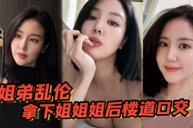 姐弟乱伦拿下姐姐姐后楼道口交颜射口爆内射等丰满翘臀姐姐终于突破了