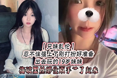 兄妹乱伦忍不住强上了刚打扮好准备出去玩的19岁妹妹撕破黑丝绑住双手艹了起来
