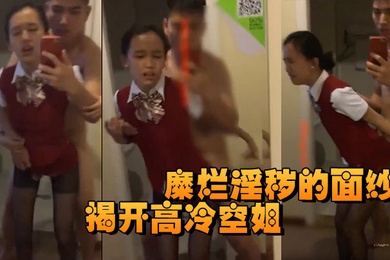 揭开高冷空姐私下糜烂淫秽的面纱