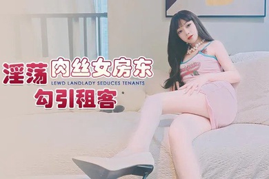 精彩剧情淫荡肉丝女房东_勾引租客
