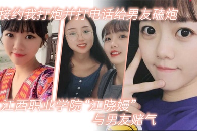 江西职业学院江晓嫚与男友赌气直接约我打炮并打电话给男友磕炮