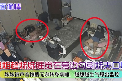 当面偷情姐姐趁妹妹睡觉在旁边勾引妹夫口爆妹妹被声音惊醒无奈转身装睡越想越生气爆出监控
