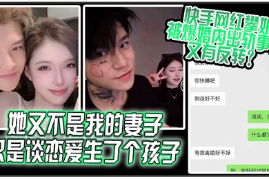她又不是我的妻子只是谈恋爱生了个孩子快手网红攀娘被爆婚内出轨事件又有反转