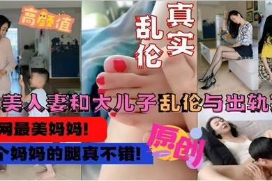 真实乱伦绝美人妻和大儿子乱伦与出轨实录这个妈妈的腿真不错