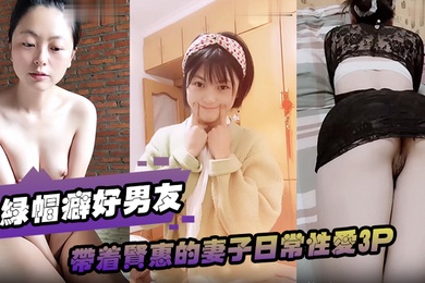 绿帽癖好男友带着贤惠的妻子日常性爱3P