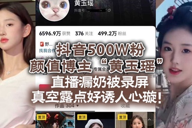 抖音500W粉颜值博主黄玉瑶直播漏奶被录屏真空露点好诱人心璇