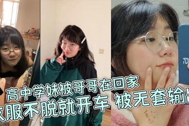 高中学妹被哥哥在回家衣服不脱就开车被无套输出