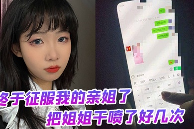 终于征服我的亲姐了把姐姐干喷了好几次绝对精彩