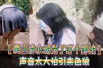 爬山涉水就为了打个野战声音太大怕引来色狼但也忍不住叫了出来太疯狂啦