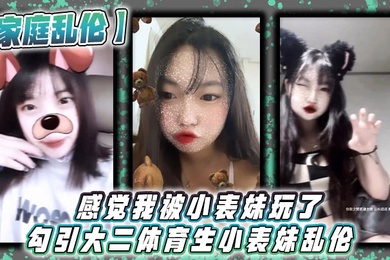 家庭乱伦感觉我被小表妹玩了勾引大二体育生小表妹乱伦_当天晚上我们做了3次射完继续做没拔出来全部都是内射