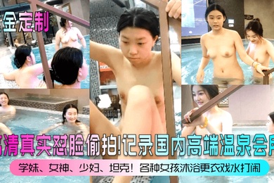 重金定制高清真实怼脸偷拍记录国内高端温泉会所学妹女神少妇坦克各种女孩沐浴更衣戏水打闹