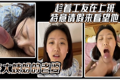 趁着工友在上班特意请假来看望他来大姨妈的老婆