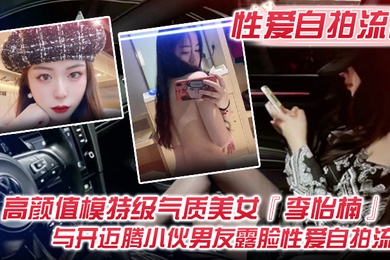 性爱自拍流出高颜值模特级气质美女李怡楠与开迈腾小伙男友露脸性爱自拍流出