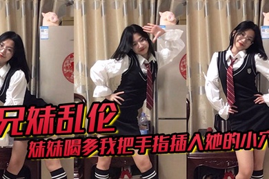 兄妹乱伦趁妹妹喝多我把手指插入她的小穴果然是被破处了