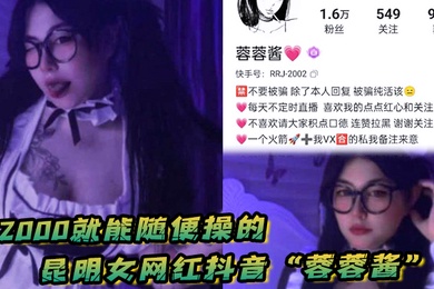 花2000就能随便操的昆明女网红抖音蓉蓉酱巨乳肥臀好耐操