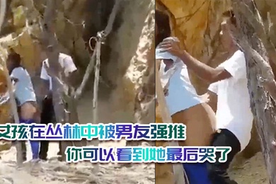 女孩在丛林中被男友强推绝对是违背她的意愿的你可以看到她最后哭了