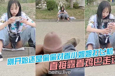 刚开始还是偷偷对着小姐姐打飞机后面直接露着鸡巴走过去把小姐姐吓坏了