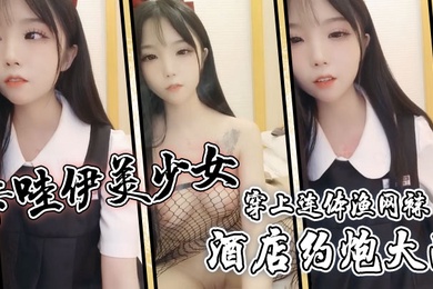 卡哇伊美少女酒店约炮大战一对坚挺美乳穿上连体渔网袜超粉嫩无毛小穴骑乘后入爆草