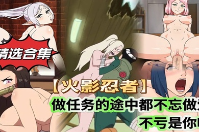 精选合集火影忍者做任务的途中都不忘做爱不愧是你啊