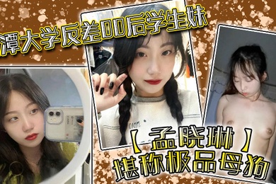 湘潭大学反差00后学生妹孟晓琳堪称极品母狗白天在学校是乖学生晚上在家是小母狗被开发的很好
